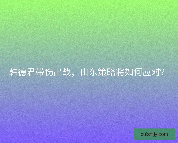 韩德君带伤出战,山东策略将如何应对? 韩德君带伤出战,山东策略将如何应对?