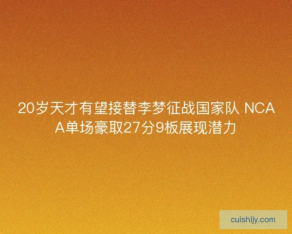 20岁天才有望接替李梦征战国家队 NCAA单场豪取27分9板展现潜力 20岁天才有望接替李梦征战国家队 NCAA单场豪取27分9板展现潜力
