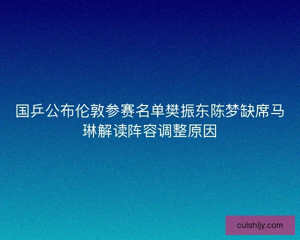 国乒公布伦敦参赛名单樊振东陈梦缺席马琳解读阵容调整原因