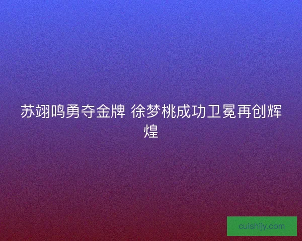 苏翊鸣勇夺金牌 徐梦桃成功卫冕再创辉煌