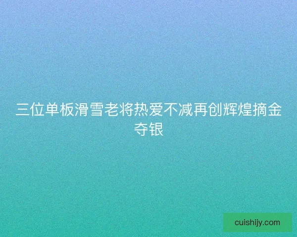 三位单板滑雪老将热爱不减再创辉煌摘金夺银