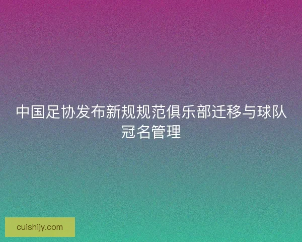 中国足协发布新规规范俱乐部迁移与球队冠名管理