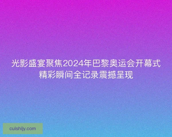 光影盛宴聚焦2024年巴黎奥运会开幕式精彩瞬间全记录震撼呈现
