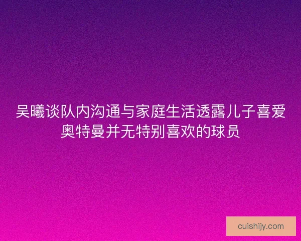 吴曦谈队内沟通与家庭生活透露儿子喜爱奥特曼并无特别喜欢的球员