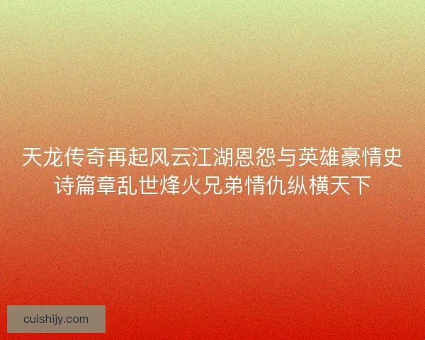 天龙传奇再起风云江湖恩怨与英雄豪情史诗篇章乱世烽火兄弟情仇纵横天下