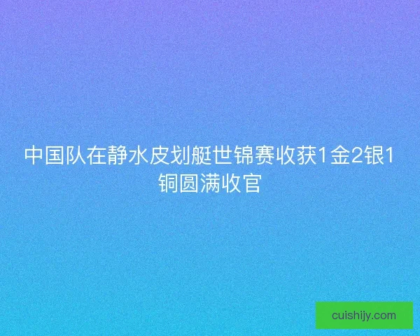 中国队在静水皮划艇世锦赛收获1金2银1铜圆满收官