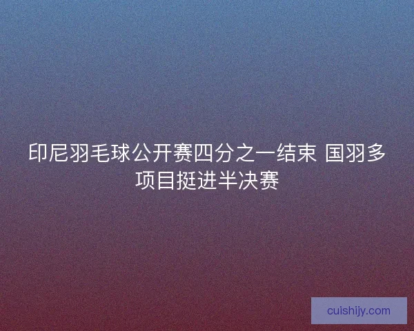 印尼羽毛球公开赛四分之一结束 国羽多项目挺进半决赛