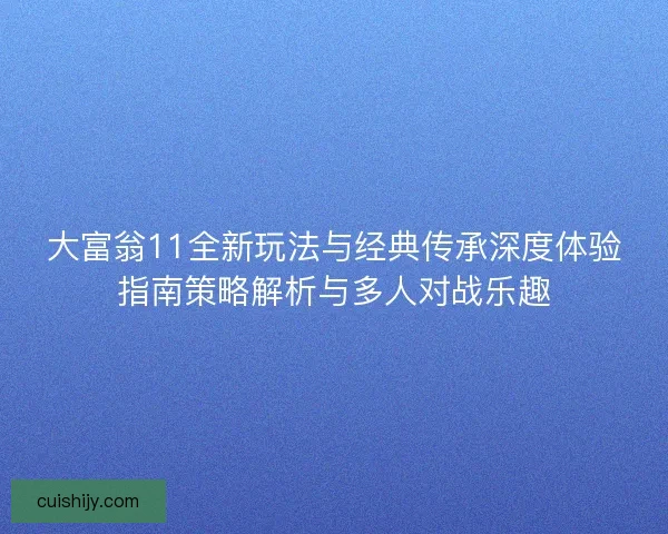 大富翁11全新玩法与经典传承深度体验指南策略解析与多人对战乐趣