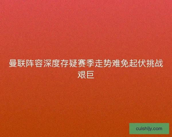 曼联阵容深度存疑赛季走势难免起伏挑战艰巨