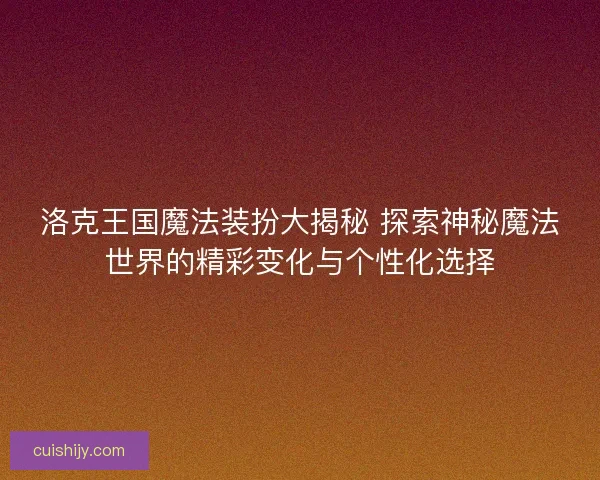 洛克王国魔法装扮大揭秘 探索神秘魔法世界的精彩变化与个性化选择