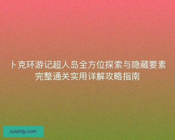 卜克环游记超人岛全方位探索与隐藏要素完整通关实用详解攻略指南 卜克环游记超人岛全方位探索与隐藏要素完整通关实用详解攻略指南