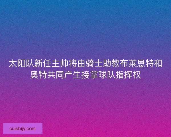 太阳队新任主帅将由骑士助教布莱恩特和奥特共同产生接掌球队指挥权