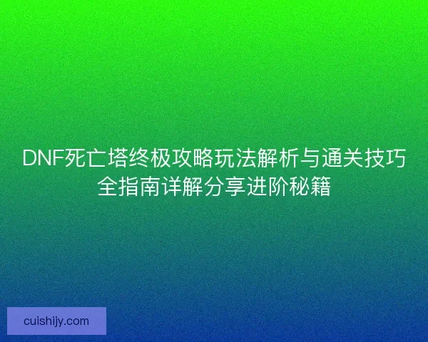 DNF死亡塔终极攻略玩法解析与通关技巧全指南详解分享进阶秘籍 DNF死亡塔终极攻略玩法解析与通关技巧全指南详解分享进阶秘籍