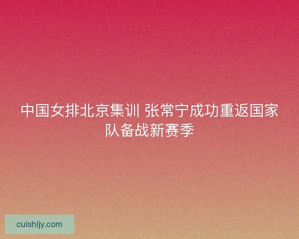 中国女排北京集训 张常宁成功重返国家队备战新赛季