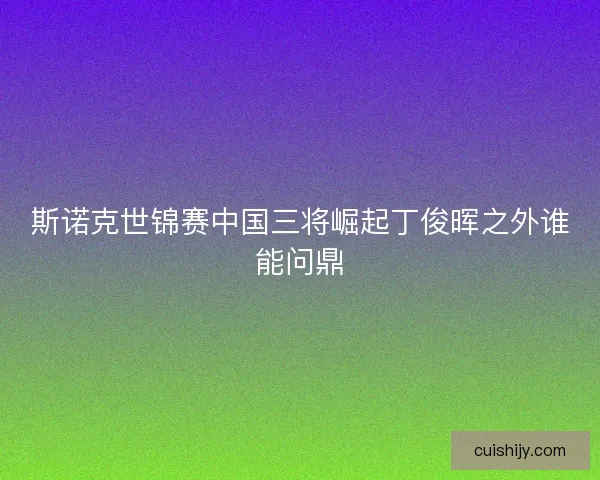 斯诺克世锦赛中国三将崛起丁俊晖之外谁能问鼎 斯诺克世锦赛中国三将崛起丁俊晖之外谁能问鼎