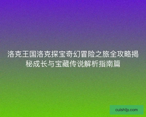 洛克王国洛克探宝奇幻冒险之旅全攻略揭秘成长与宝藏传说解析指南篇