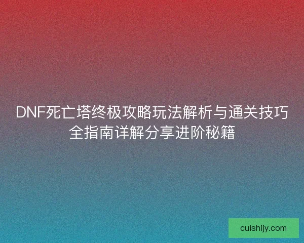 DNF死亡塔终极攻略玩法解析与通关技巧全指南详解分享进阶秘籍