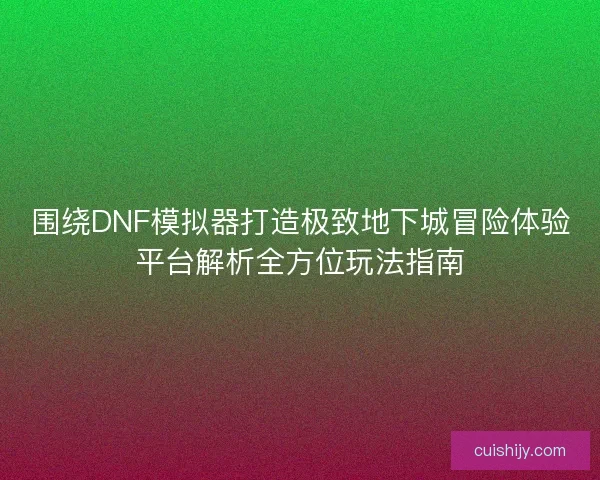围绕DNF模拟器打造极致地下城冒险体验平台解析全方位玩法指南