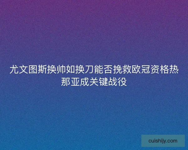 尤文图斯换帅如换刀能否挽救欧冠资格热那亚成关键战役 尤文图斯换帅如换刀能否挽救欧冠资格热那亚成关键战役