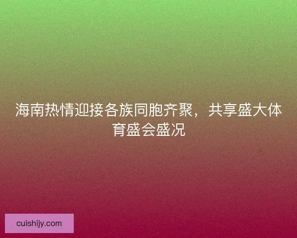 海南热情迎接各族同胞齐聚，共享盛大体育盛会盛况