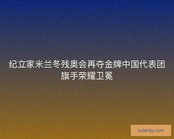 纪立家米兰冬残奥会再夺金牌中国代表团旗手荣耀卫冕 纪立家米兰冬残奥会再夺金牌中国代表团旗手荣耀卫冕
