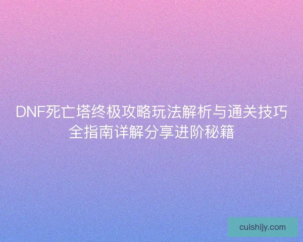DNF死亡塔终极攻略玩法解析与通关技巧全指南详解分享进阶秘籍 DNF死亡塔终极攻略玩法解析与通关技巧全指南详解分享进阶秘籍