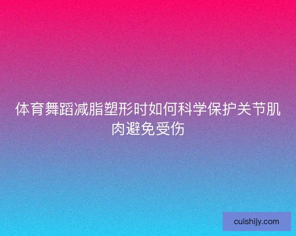 体育舞蹈减脂塑形时如何科学保护关节肌肉避免受伤