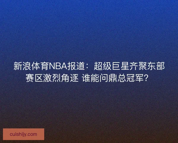 新浪体育NBA报道：超级巨星齐聚东部赛区激烈角逐 谁能问鼎总冠军？
