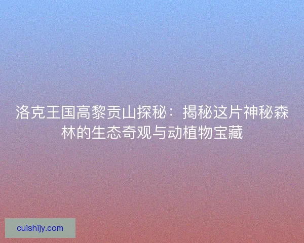 洛克王国高黎贡山探秘：揭秘这片神秘森林的生态奇观与动植物宝藏