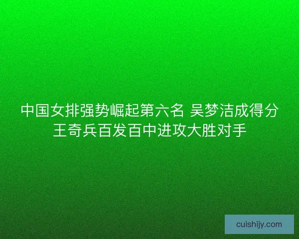 中国女排强势崛起第六名 吴梦洁成得分王奇兵百发百中进攻大胜对手
