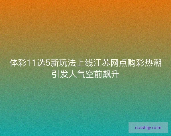 体彩11选5新玩法上线江苏网点购彩热潮引发人气空前飙升