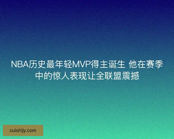 NBA历史最年轻MVP得主诞生 他在赛季中的惊人表现让全联盟震撼 NBA历史最年轻MVP得主诞生 他在赛季中的惊人表现让全联盟震撼
