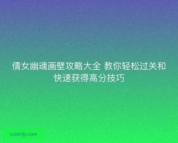 倩女幽魂画壁攻略大全 教你轻松过关和快速获得高分技巧 倩女幽魂画壁攻略大全 教你轻松过关和快速获得高分技巧