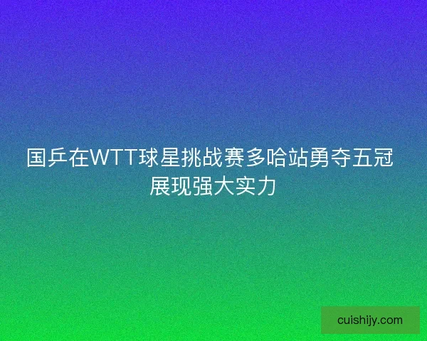 国乒在WTT球星挑战赛多哈站勇夺五冠 展现强大实力 国乒在WTT球星挑战赛多哈站勇夺五冠 展现强大实力