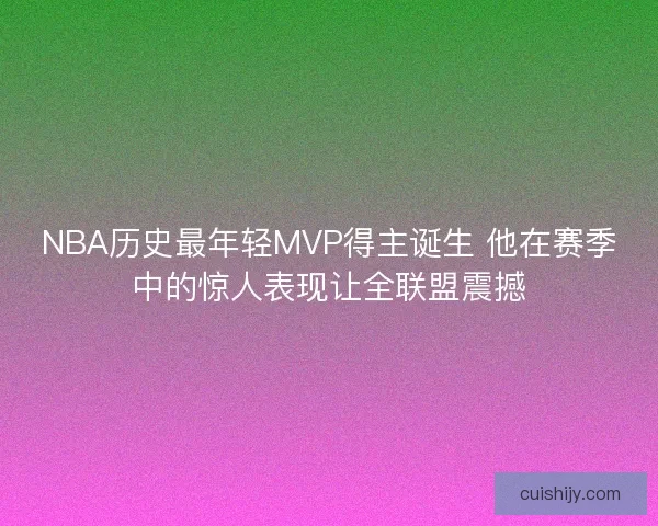 NBA历史最年轻MVP得主诞生 他在赛季中的惊人表现让全联盟震撼 NBA历史最年轻MVP得主诞生 他在赛季中的惊人表现让全联盟震撼
